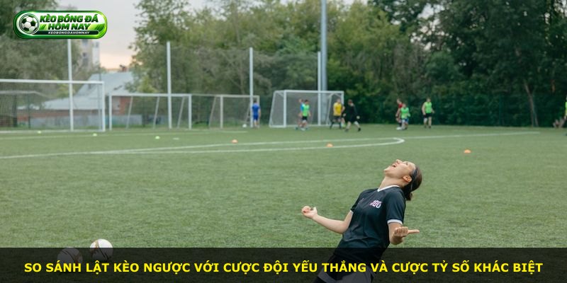 So sánh lật kèo ngược với cược đội yếu thắng và cược tỷ số khác biệt