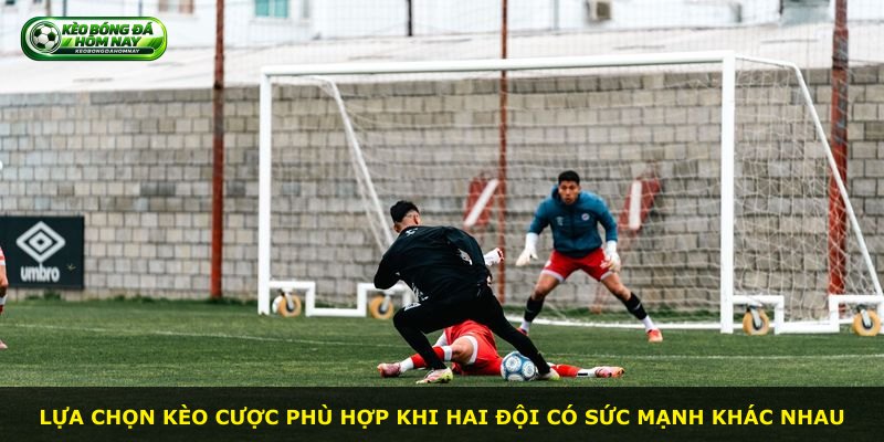 Lựa chọn kèo cược phù hợp khi hai đội có sức mạnh khác nhau