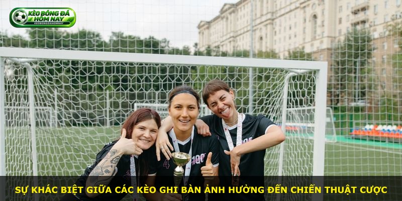 Sự khác biệt giữa các kèo ghi bàn ảnh hưởng đến chiến thuật cược