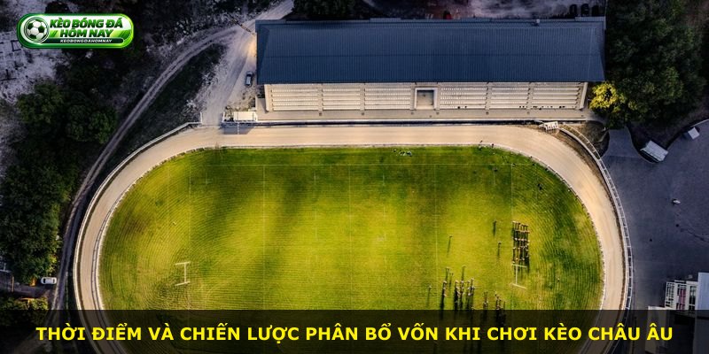 Thời điểm và chiến lược phân bổ vốn khi chơi kèo Châu Âu