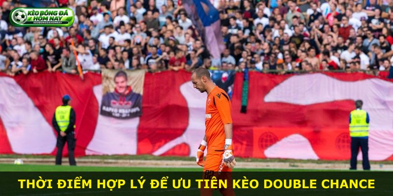 Thời điểm hợp lý để ưu tiên kèo Double Chance