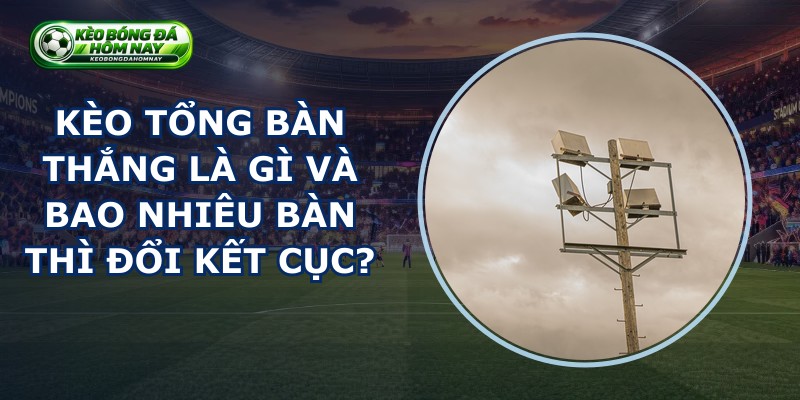 Kèo Tổng Bàn Thắng Là Gì