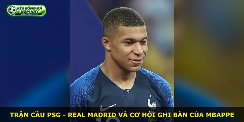 Trận cầu PSG - Real Madrid và cơ hội ghi bàn của Mbappe