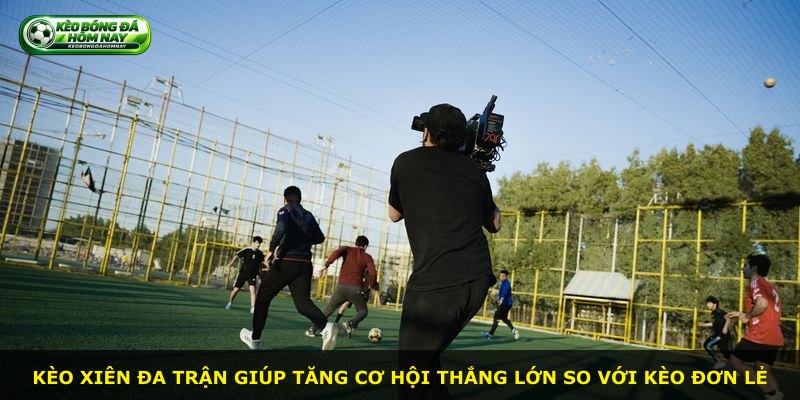 Kèo xiên đa trận giúp tăng cơ hội thắng lớn so với kèo đơn lẻ