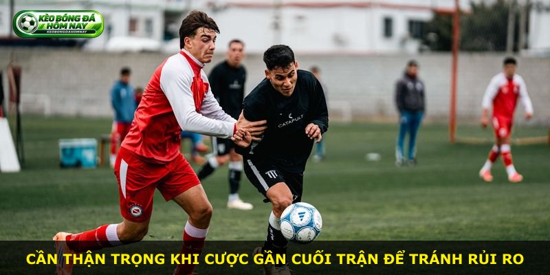 Cần thận trọng khi cược gần cuối trận để tránh rủi ro
