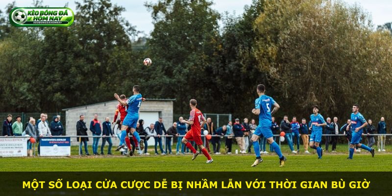 Một số loại cửa cược dễ bị nhầm lẫn với thời gian bù giờ